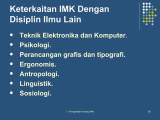 Keterkaitan IMK Dengan
Disiplin Ilmu Lain
   Teknik Elektronika dan Komputer.
   Psikologi.
   Perancangan grafis dan tipografi.
   Ergonomis.
   Antropologi.
   Linguistik.
   Sosiologi.

                  1 - Pengenalan Konsep IMK   36
 