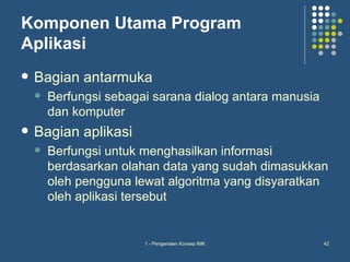 Komponen Utama Program
Aplikasi
   Bagian antarmuka
       Berfungsi sebagai sarana dialog antara manusia
        dan komputer
   Bagian aplikasi
       Berfungsi untuk menghasilkan informasi
        berdasarkan olahan data yang sudah dimasukkan
        oleh pengguna lewat algoritma yang disyaratkan
        oleh aplikasi tersebut


                        1 - Pengenalan Konsep IMK        42
 