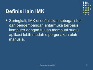 Definisi lain IMK
   Seringkali, IMK di definisikan sebagai studi
    dan pengembangan antarmuka berbasis
    komputer dengan tujuan membuat suatu
    aplikasi lebih mudah dipergunakan oleh
    manusia.




                     1 - Pengenalan Konsep IMK     47
 