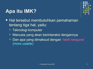 Apa itu IMK?
   Hal tersebut membutuhkan pemahaman
    tentang tiga hal, yaitu:
       Teknologi komputer
       Manusia yang akan berinteraksi dengannya
       Dan apa yang dimaksud dengan “lebih berguna”
        (more usable)




                       1 - Pengenalan Konsep IMK       6
 