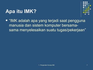 Apa itu IMK?
   “IMK adalah apa yang terjadi saat pengguna
    manusia dan sistem komputer bersama-
    sama menyelesaikan suatu tugas/pekerjaan”




                    1 - Pengenalan Konsep IMK    7
 