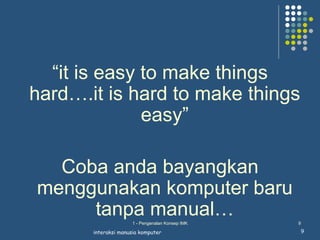 “it is easy to make things
hard….it is hard to make things
              easy”

  Coba anda bayangkan
menggunakan komputer baru
     tanpa manual…   1 - Pengenalan Konsep IMK   9

       interaksi manusia komputer                9
 