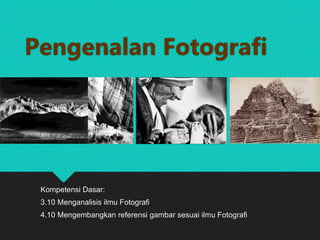 Pengenalan Fotografi
Kompetensi Dasar:
3.10 Menganalisis ilmu Fotografi
4.10 Mengembangkan referensi gambar sesuai ilmu Fotografi
 
