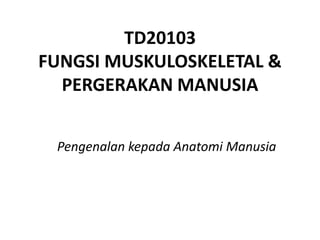 TD20103
FUNGSI MUSKULOSKELETAL &
  PERGERAKAN MANUSIA


 Pengenalan kepada Anatomi Manusia
 