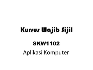 Kursus Wajib Sijil
SKW1102
Aplikasi Komputer
 