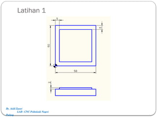 Latihan 1
By. Aidil Zamri
LAB - CNC Politeknik Negeri
Padang
 