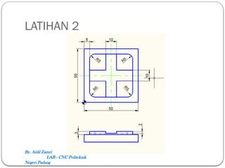 LATIHAN 2
By. Aidil Zamri
LAB - CNC Politeknik
Negeri Padang
 
