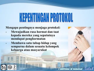 Mengapa pentingnya menjaga protokol:
- Mewujudkan rasa hormat dan taat
kepada mereka yang sepatutnya
mendapat penghormatan
- Membawa satu tahap hidup yang
sempurna dalam sesuatu kelompok
keluarga atau masyarakat
 