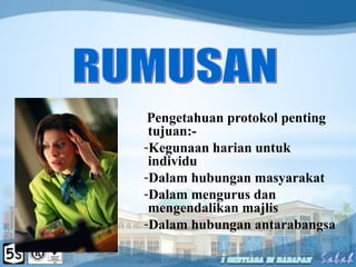 Pengetahuan protokol penting
tujuan:-
-Kegunaan harian untuk
individu
-Dalam hubungan masyarakat
-Dalam mengurus dan
mengendalikan majlis
-Dalam hubungan antarabangsa
 