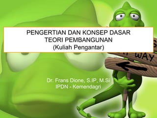 PENGERTIAN DAN KONSEP DASAR
TEORI PEMBANGUNAN
(Kuliah Pengantar)
Dr. Frans Dione, S.IP, M.Si
IPDN - Kemendagri
 