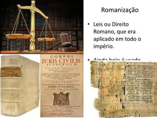 Romanização
• Leis ou Direito
Romano, que era
aplicado em todo o
império.
• Ainda hoje é usado.

 