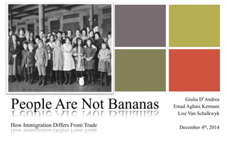 People Are Not Bananas 
How Immigration Differs From Trade 
Giulia D’Andrea 
Emad Aghasi Kermani 
Lise Van Schalkwyk 
December 4th, 2014 
 
