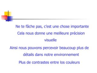 Ne te fâche pas, c’est une chose importante Cela nous donne une meilleure précision visuelle  Ainsi nous pouvons percevoir beaucoup plus de détails dans notre environnement Plus de contrastes entre los couleurs 