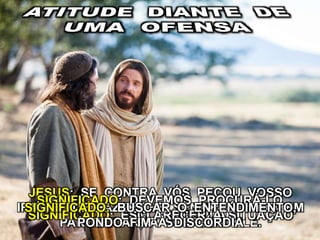 JESUS: SE CONTRA VÓS PECOU VOSSO
IRMÃO, IDE FAZER-LHE SENTIR A FALTA EM
PARTICULAR, A SÓS COM ELE.
SIGNIFICADO: DEVEMOS PROCURÁ-LO
EM PARTICULARSIGNIFICADO: ESCLARECER A SITUAÇÃO
SIGNIFICADO: BUSCAR O ENTENDIMENTO,
PONDO FIM À DISCÓRDIA
 
