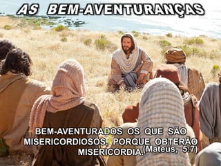 (Mateus, 5:7)
BEM-AVENTURADOS OS QUE SÃO
MISERICORDIOSOS, PORQUE OBTERÃO
MISERICÓRDIA.
 