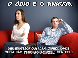 DENOTAM ALMA SEM ELEVAÇÃO,
NEM GRANDEZA
TORNAM A PESSOA ANSIOSA,
SOMBRIA E INFELIZ
DEUS NOS CRIOU PARA A FELICIDADE;
QUEM NÃO PERDOA NÃO PODE SER FELIZ
 