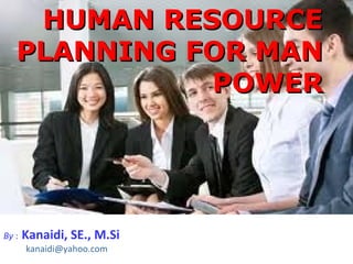 HUMAN RESOURCE
   PLANNING FOR MAN
             POWER




By :   Kanaidi, SE., M.Si
       kanaidi@yahoo.com
 
