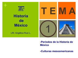 + 
T E M A 
1 
-Períodos de la Historia de 
México 
-Culturas mesoamericanas 
Historia 
de 
México 
LRI. Angélica Ruiz L. 
 