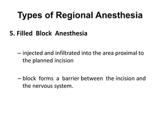 Types of Regional Anesthesia
5. Filled Block Anesthesia

  – injected and infiltrated into the area proximal to
    the planned incision

  – block forms a barrier between the incision and
    the nervous system.
 