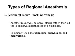 Types of Regional Anesthesia
6. Peripheral Nerve Block Anesthesia

  – Anesthetizes nerves or nerve plexus rather than all
    the local nerves anesthetized by a filed block.

  – Commonly used drugs lidocaine, bupivacaine, and
    mepivacaine.
 