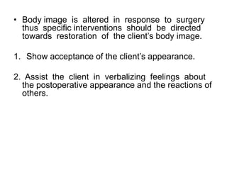 • Body image is altered in response to surgery
  thus specific interventions should be directed
  towards restoration of the client’s body image.

1. Show acceptance of the client’s appearance.

2. Assist the client in verbalizing feelings about
  the postoperative appearance and the reactions of
  others.
 
