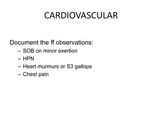 CARDIOVASCULAR

Document the ff observations:
  –   SOB on minor exertion
  –   HPN
  –   Heart murmurs or S3 gallops
  –   Chest pain
 