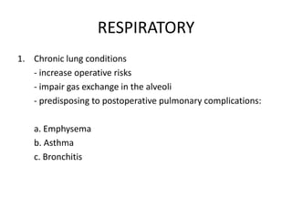 RESPIRATORY
1. Chronic lung conditions
   - increase operative risks
   - impair gas exchange in the alveoli
   - predisposing to postoperative pulmonary complications:

   a. Emphysema
   b. Asthma
   c. Bronchitis
 