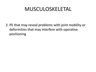 MUSCULOSKELETAL

2. PE that may reveal problems with joint mobility or
   deformities that may interfere with operative
   positioning
 