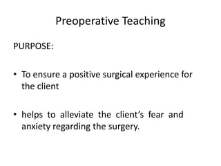 Preoperative Teaching
PURPOSE:

• To ensure a positive surgical experience for
  the client

• helps to alleviate the client’s fear and
  anxiety regarding the surgery.
 