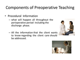 Components of Preoperative Teaching
• Procedural Information
  – what will happen all throughout the
    perioperative period including the
    discharge phase.

  – All the information that the client wants
    to know regarding the client care should
    be addressed.
 