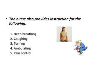 • The nurse also provides instruction for the
  following:

  1. Deep breathing
  2. Coughing
  3. Turning
  4. Ambulating
  5. Pain control
 