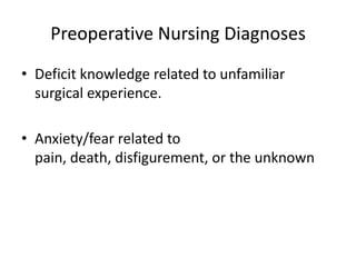 Preoperative Nursing Diagnoses
• Deficit knowledge related to unfamiliar
  surgical experience.

• Anxiety/fear related to
  pain, death, disfigurement, or the unknown
 