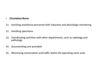 • Circulatory Nurse

11. Assisting anesthesia personnel with induction and physiologic monitoring

12. Handling specimens

13. Coordinating activities with other departments, such as radiology and
    pathology

14. Documenting care provided

15. Minimizing conversation and traffic within the operating room suite
 