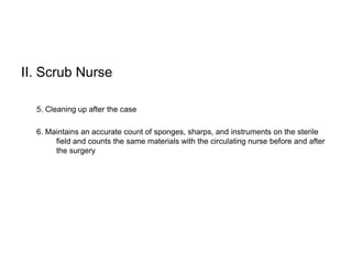 II. Scrub Nurse

  5. Cleaning up after the case

  6. Maintains an accurate count of sponges, sharps, and instruments on the sterile
       field and counts the same materials with the circulating nurse before and after
       the surgery
 