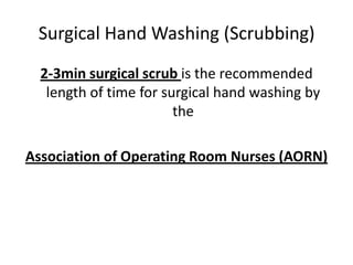 Surgical Hand Washing (Scrubbing)
  2-3min surgical scrub is the recommended
   length of time for surgical hand washing by
                        the

Association of Operating Room Nurses (AORN)
 