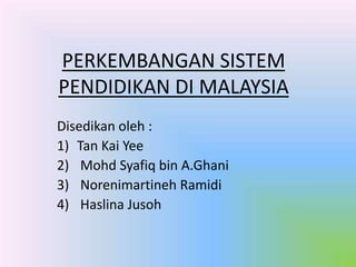PERKEMBANGAN SISTEM
PENDIDIKAN DI MALAYSIA
Disedikan oleh :
1) Tan Kai Yee
2) Mohd Syafiq bin A.Ghani
3) Norenimartineh Ramidi
4) Haslina Jusoh
 