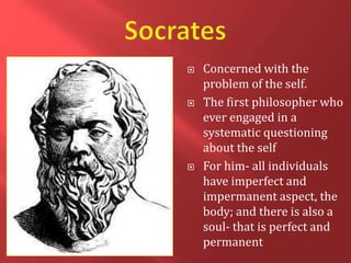 Concerned with the
problem of the self.
 The first philosopher who
ever engaged in a
systematic questioning
about the self
 For him- all individuals
have imperfect and
impermanent aspect, the
body; and there is also a
soul- that is perfect and
permanent
 