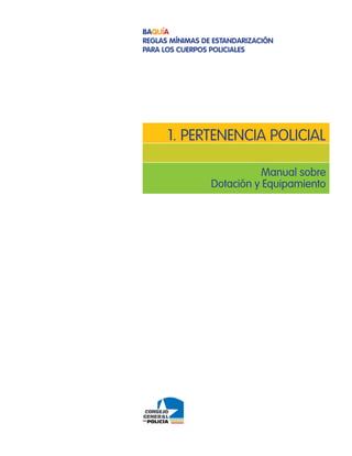 Baquía
Reglas mínimas de estandaRización
paRa los cueRpos policiales




      1. pertenencia policial

                            Manual sobre
                 Dotación y equipamiento
 
