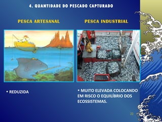 4. QUANTIDADE DO PESCADO CAPTURADO REDUZIDA MUITO ELEVADA COLOCANDO EM RISCO O EQUILÍBRIO DOS ECOSSISTEMAS. PESCA ARTESANAL PESCA INDUSTRIAL 