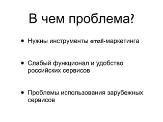 В чем проблема? Нужны инструменты  email -маркетинга Слабый функционал и удобство российских сервисов Проблемы использования зарубежных сервисов 