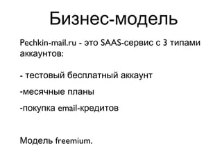 Бизнес-модель Pechkin-mail.ru - это SAAS-сервис с 3 типами аккаунтов: - тестовый бесплатный аккаунт месячные планы покупка email-кредитов Модель  freemium. 