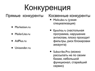 Конкуренция Marketion.ru MailerLite.ru AdPlus.ru Unisender.ru  Mailcube.ru (узкая специализация) Epochta.ru (настольная программа, нарушение антиспам, плохо проходит фильтры, риск блокировки аккаунта) Subscribe.Pro (можно рассылать не по своим базам, небольшой функционал, старейший сервис) Прямые  конкуренты Косвенные конкуренты 