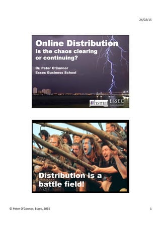 24/02/15	
  
©	
  Peter	
  O’Connor,	
  Essec,	
  2015	
   1	
  
Online Distribution
Is the chaos clearing
or continuing?
Dr. Peter O’Connor
Essec Business School
Distribution is a
battle field!
 