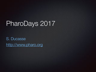 PharoDays 2017
S. Ducasse
http://www.pharo.org
 
