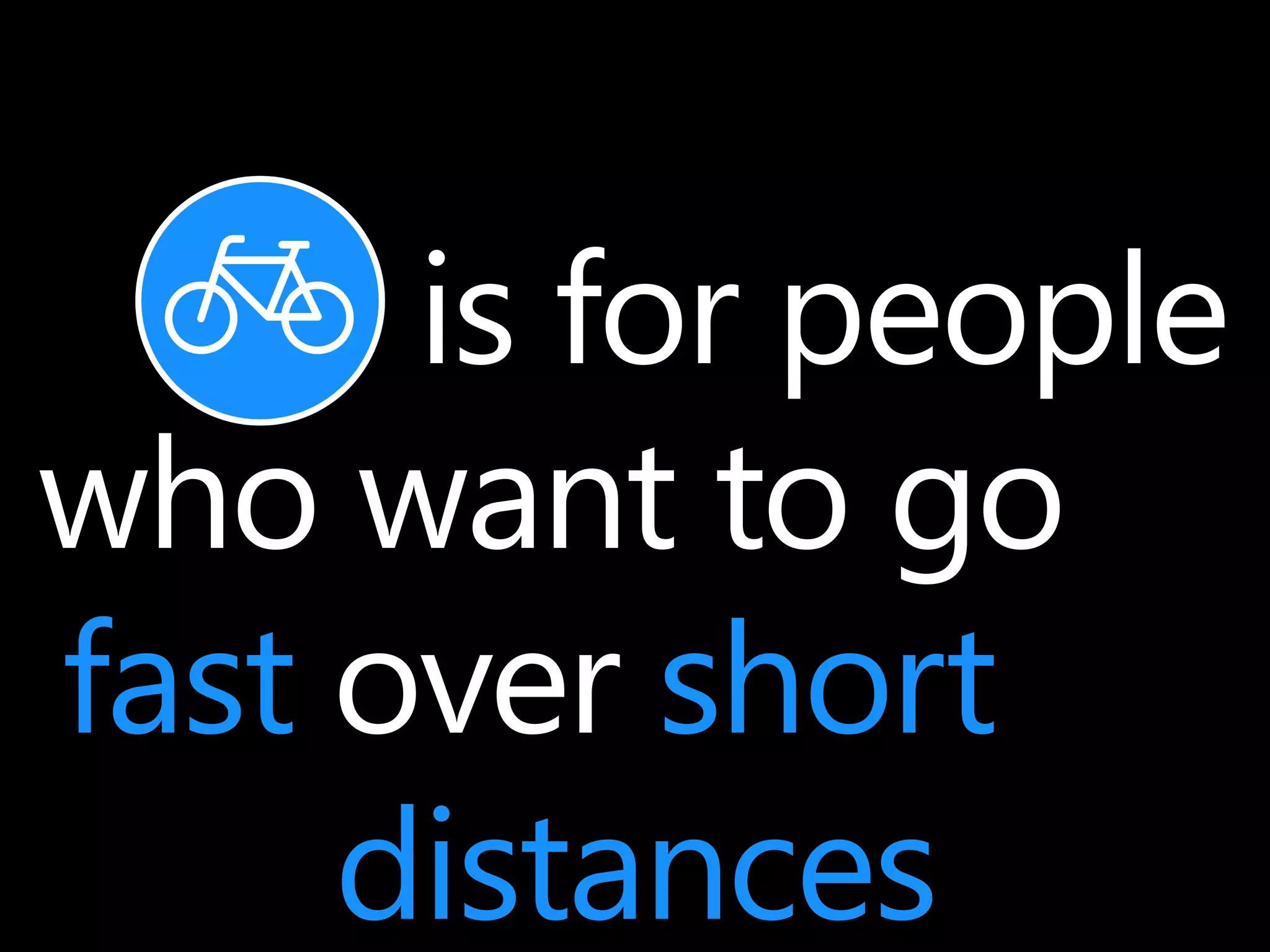 is for people 
who want to go 
fast over short 
distances 
 