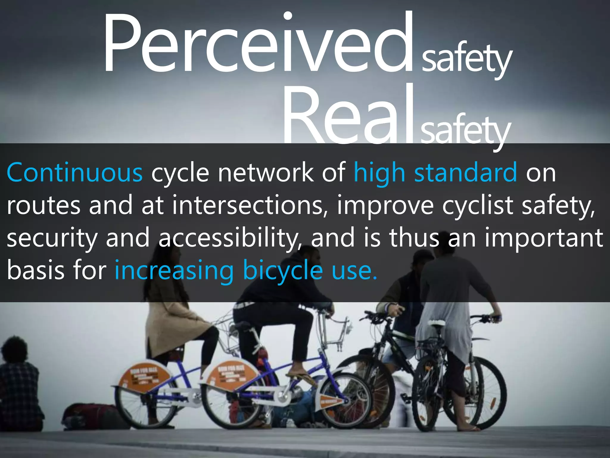 Perceived safety 
Real safety 
Continuous cycle network of high standard on 
routes and at intersections, improve cyclist safety, 
security and accessibility, and is thus an important 
basis for increasing bicycle use. 
 