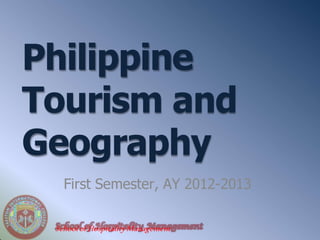 Philippine
Tourism and
Geography
First Semester, AY 2012-2013
Schoolof HospitalityManagement
 