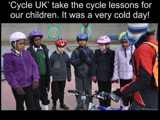 ‘ Cycle UK’ take the cycle lessons for our children. It was a very cold day! 
