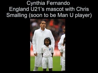 Cynthia Fernando  England U21’s mascot with Chris Smalling (soon to be Man U player) 