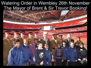 Watering Order in Wembley 26th November The Mayor of Brent & Sir Trevor Booking! 